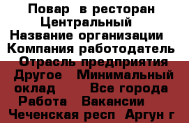 Повар. в ресторан Центральный › Название организации ­ Компания-работодатель › Отрасль предприятия ­ Другое › Минимальный оклад ­ 1 - Все города Работа » Вакансии   . Чеченская респ.,Аргун г.